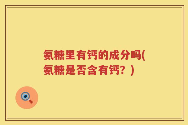 氨糖里有钙的成分吗(氨糖是否含有钙？)