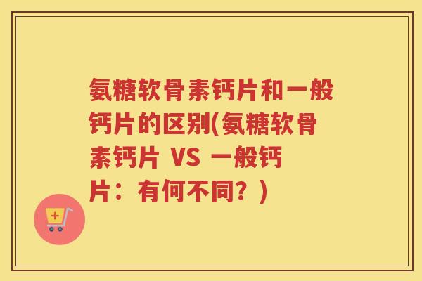 氨糖软骨素钙片和一般钙片的区别(氨糖软骨素钙片 VS 一般钙片：有何不同？)