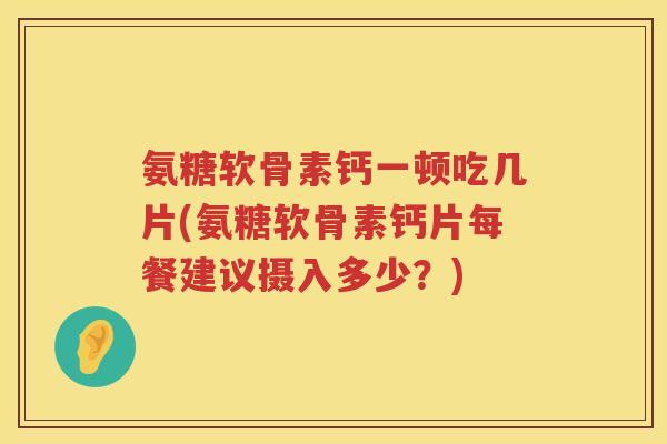 氨糖软骨素钙一顿吃几片(氨糖软骨素钙片每餐建议摄入多少?) 氨糖软骨素钙一顿吃几片(氨糖软骨素钙片每餐建议摄入多少?)