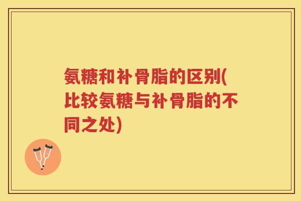 氨糖和补骨脂的区别(比较氨糖与补骨脂的不同之处)