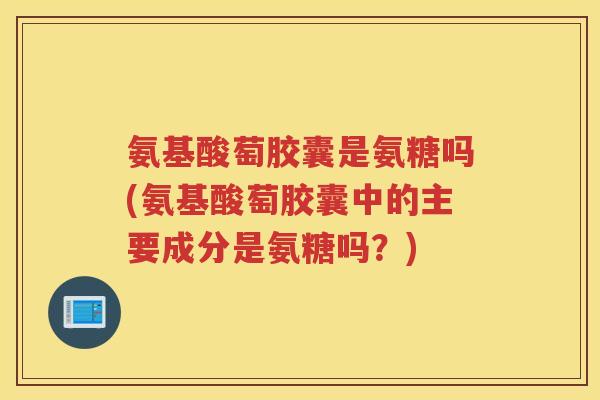 氨基酸萄胶囊是氨糖吗(氨基酸萄胶囊中的主要成分是氨糖吗?) 氨基酸萄胶囊是氨糖吗(氨基酸萄胶囊中的主要成分是氨糖吗?)