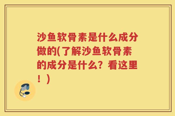 沙鱼软骨素是什么成分做的(了解沙鱼软骨素的成分是什么？看这里！)