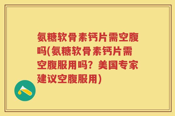 氨糖软骨素钙片需空腹吗(氨糖软骨素钙片需空腹服用吗?美国专家建议空腹服用) 氨糖软骨素钙片需空腹吗(氨糖软骨素钙片需空腹服用吗?美国专家建议空腹服用)