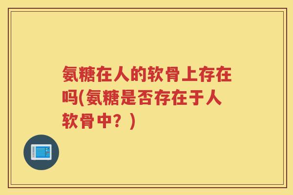 氨糖在人的软骨上存在吗(氨糖是否存在于人软骨中?) 氨糖在人的软骨上存在吗(氨糖是否存在于人软骨中?)