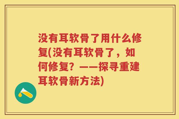 没有耳软骨了用什么修复(没有耳软骨了，如何修复？——探寻重建耳软骨新方法)