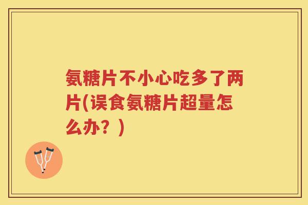 氨糖片不小心吃多了两片(误食氨糖片超量怎么办？)