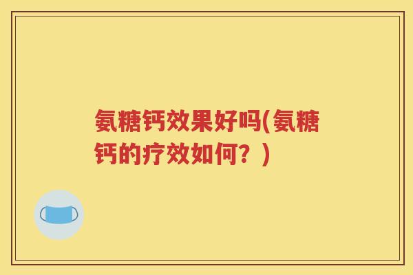 氨糖钙效果好吗(氨糖钙的疗效如何？)