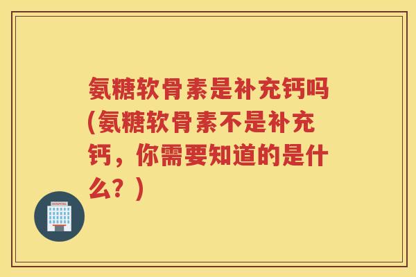 氨糖软骨素是补充钙吗(氨糖软骨素不是补充钙,你需要知道的是什么?) 氨糖软骨素是补充钙吗(氨糖软骨素不是补充钙,你需要知道的是什么?)