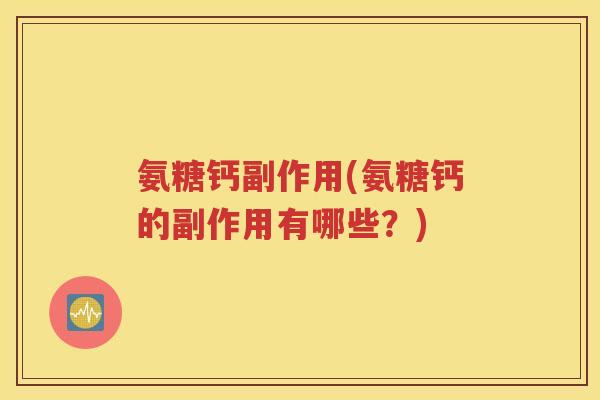 氨糖钙副作用(氨糖钙的副作用有哪些？)
