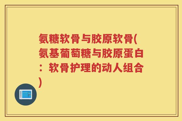 氨糖软骨与胶原软骨(氨基葡萄糖与胶原蛋白:软骨护理的动人组合) 氨糖软骨与胶原软骨(氨基葡萄糖与胶原蛋白:软骨护理的动人组合)