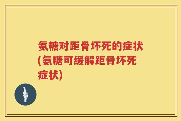 氨糖对距骨坏死的症状(氨糖可缓解距骨坏死症状) 氨糖对距骨坏死的症状(氨糖可缓解距骨坏死症状)