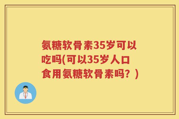 氨糖软骨素35岁可以吃吗(可以35岁人口食用氨糖软骨素吗？)