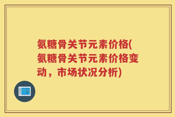 氨糖骨关节元素价格(氨糖骨关节元素价格变动,市场状况分析) 氨糖骨关节元素价格(氨糖骨关节元素价格变动,市场状况分析)