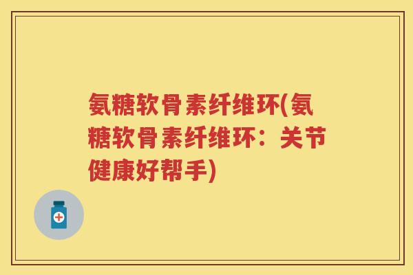 氨糖软骨素纤维环(氨糖软骨素纤维环:关节健康好帮手) 氨糖软骨素纤维环(氨糖软骨素纤维环:关节健康好帮手)