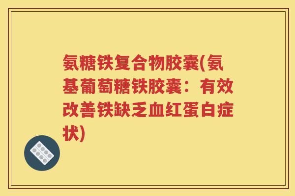 氨糖铁复合物胶囊(氨基葡萄糖铁胶囊：有效改善铁缺乏红蛋白症状)