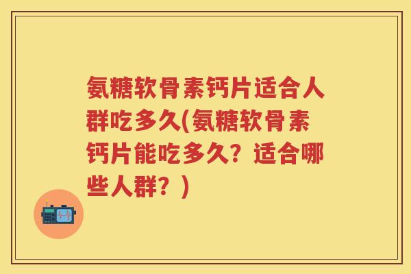 氨糖软骨素钙片适合人群吃多久(氨糖软骨素钙片能吃多久?适合哪些人群?) 氨糖软骨素钙片适合人群吃多久(氨糖软骨素钙片能吃多久?适合哪些人群?)