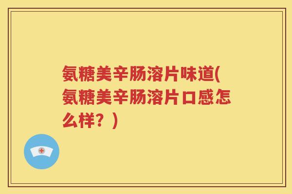 氨糖美辛肠溶片味道(氨糖美辛肠溶片口感怎么样？)