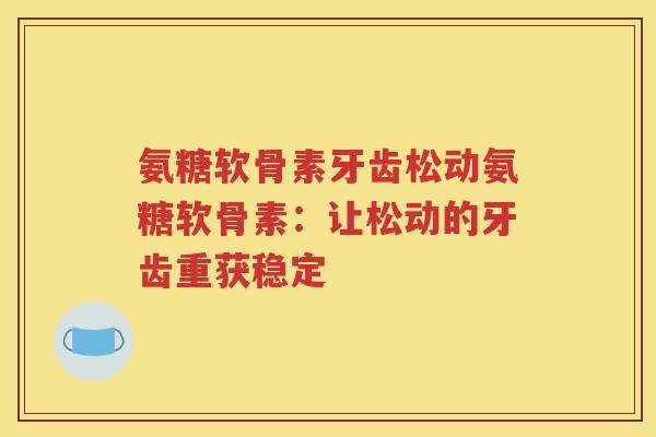 氨糖软骨素牙齿松动氨糖软骨素:让松动的牙齿重获稳定 氨糖软骨素牙齿松动氨糖软骨素:让松动的牙齿重获稳定