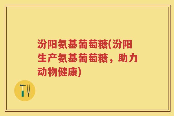 汾阳氨基葡萄糖(汾阳生产氨基葡萄糖,助力动物健康) 汾阳氨基葡萄糖(汾阳生产氨基葡萄糖,助力动物健康)