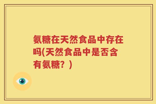 氨糖在天然食品中存在吗(天然食品中是否含有氨糖?) 氨糖在天然食品中存在吗(天然食品中是否含有氨糖?)