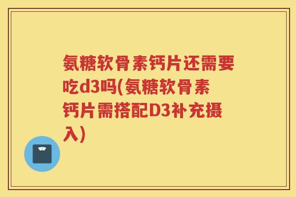 氨糖软骨素钙片还需要吃d3吗(氨糖软骨素钙片需搭配D3补充摄入)