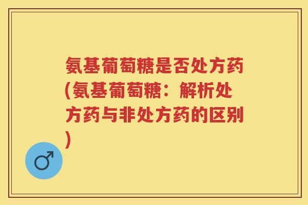 氨基葡萄糖是否处方药(氨基葡萄糖：解析处方药与非处方药的区别)