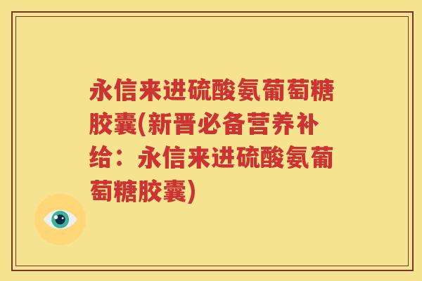 永信来进硫酸氨葡萄糖胶囊(新晋必备营养补给:永信来进硫酸氨葡萄糖胶囊) 永信来进硫酸氨葡萄糖胶囊(新晋必备营养补给:永信来进硫酸氨葡萄糖胶囊)