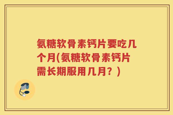 氨糖软骨素钙片要吃几个月(氨糖软骨素钙片需长期服用几月?) 氨糖软骨素钙片要吃几个月(氨糖软骨素钙片需长期服用几月?)