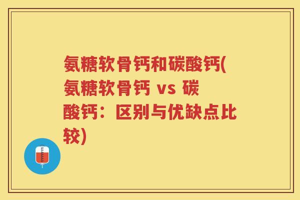 氨糖软骨钙和碳酸钙(氨糖软骨钙 vs 碳酸钙：区别与优缺点比较)