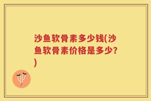 沙鱼软骨素多少钱(沙鱼软骨素价格是多少？)