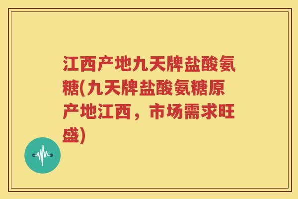 江西产地九天牌盐酸氨糖(九天牌盐酸氨糖原产地江西,市场需求旺盛) 江西产地九天牌盐酸氨糖(九天牌盐酸氨糖原产地江西,市场需求旺盛)