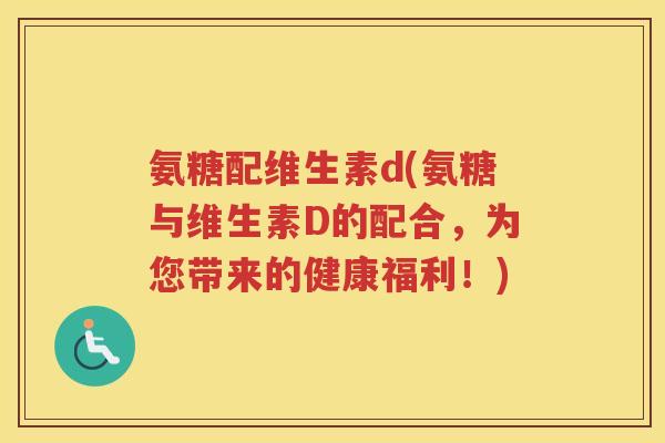 氨糖配维生素d(氨糖与维生素D的配合,为您带来的健康福利!) 氨糖配维生素d(氨糖与维生素D的配合,为您带来的健康福利!)