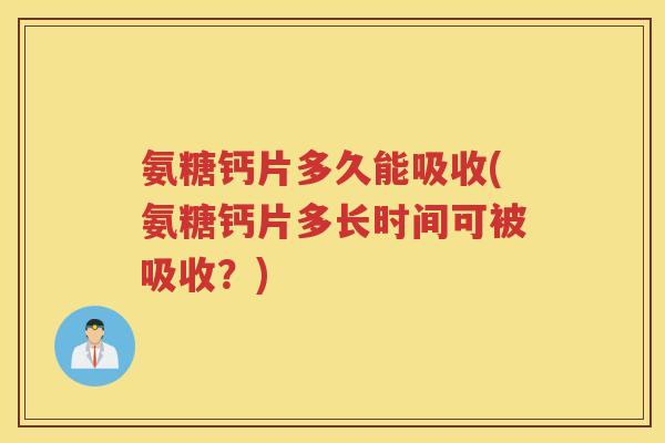 氨糖钙片多久能吸收(氨糖钙片多长时间可被吸收?) 氨糖钙片多久能吸收(氨糖钙片多长时间可被吸收?)