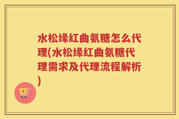 水松缘红曲氨糖怎么代理(水松缘红曲氨糖代理需求及代理流程解析)