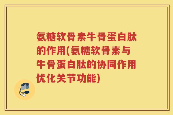 氨糖软骨素牛骨蛋白肽的作用(氨糖软骨素与牛骨蛋白肽的协同作用优化关节功能) 氨糖软骨素牛骨蛋白肽的作用(氨糖软骨素与牛骨蛋白肽的协同作用优化关节功能)