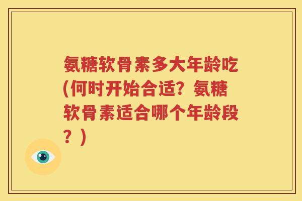 氨糖软骨素多大年龄吃(何时开始合适?氨糖软骨素适合哪个年龄段?) 氨糖软骨素多大年龄吃(何时开始合适?氨糖软骨素适合哪个年龄段?)
