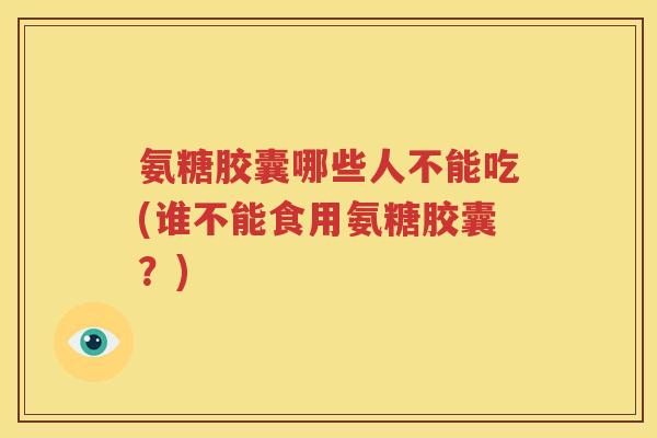氨糖胶囊哪些人不能吃(谁不能食用氨糖胶囊?) 氨糖胶囊哪些人不能吃(谁不能食用氨糖胶囊?)