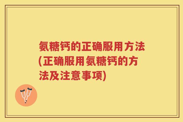氨糖钙的正确服用方法(正确服用氨糖钙的方法及注意事项) 氨糖钙的正确服用方法(正确服用氨糖钙的方法及注意事项)