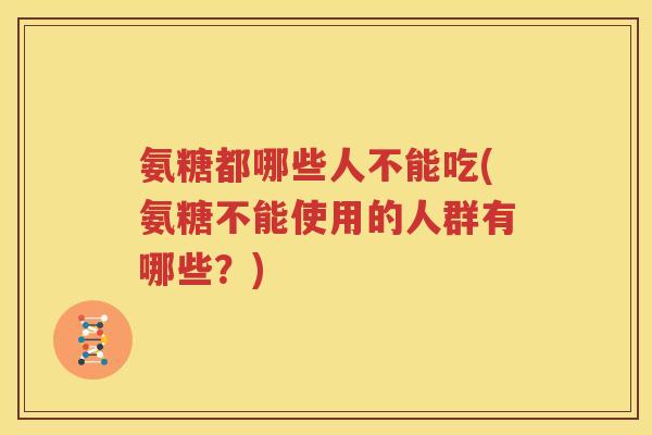 氨糖都哪些人不能吃(氨糖不能使用的人群有哪些?) 氨糖都哪些人不能吃(氨糖不能使用的人群有哪些?)
