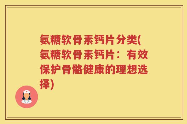 氨糖软骨素钙片分类(氨糖软骨素钙片:有效保护骨骼健康的理想选择) 氨糖软骨素钙片分类(氨糖软骨素钙片:有效保护骨骼健康的理想选择)