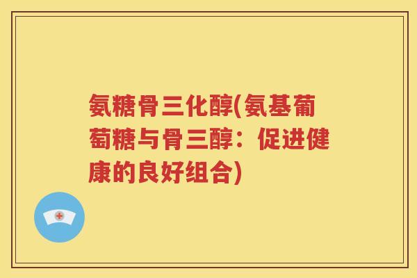 氨糖骨三化醇(氨基葡萄糖与骨三醇:促进健康的良好组合) 氨糖骨三化醇(氨基葡萄糖与骨三醇:促进健康的良好组合)