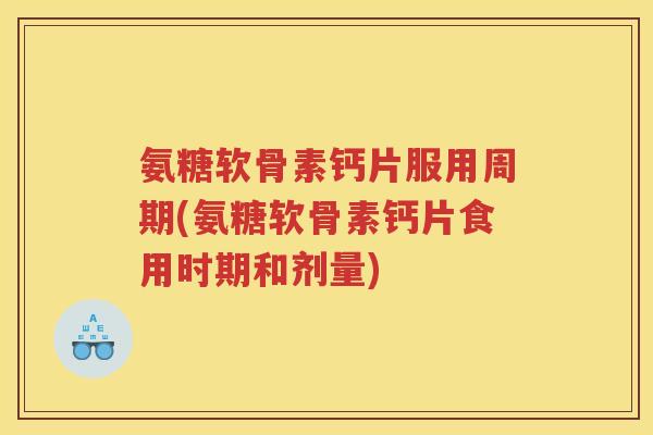 氨糖软骨素钙片服用周期(氨糖软骨素钙片食用时期和剂量) 氨糖软骨素钙片服用周期(氨糖软骨素钙片食用时期和剂量)