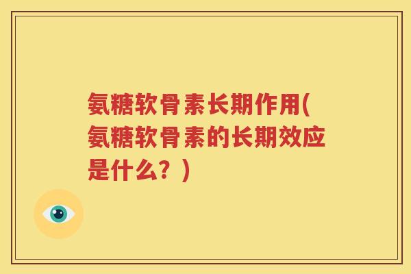 氨糖软骨素长期作用(氨糖软骨素的长期效应是什么?) 氨糖软骨素长期作用(氨糖软骨素的长期效应是什么?)