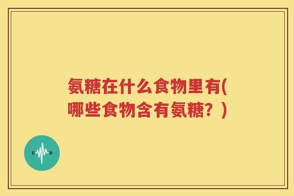 氨糖在什么食物里有(哪些食物含有氨糖？)
