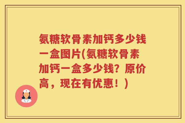 氨糖软骨素加钙多少钱一盒图片(氨糖软骨素加钙一盒多少钱?原价高,现在有优惠!) 氨糖软骨素加钙多少钱一盒图片(氨糖软骨素加钙一盒多少钱?原价高,现在有优惠!)