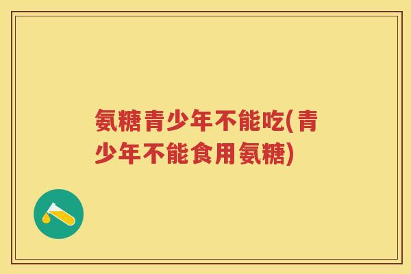 氨糖青少年不能吃(青少年不能食用氨糖)
