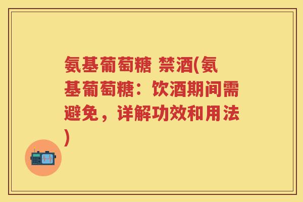氨基葡萄糖 禁酒(氨基葡萄糖：饮酒期间需避免，详解功效和用法)