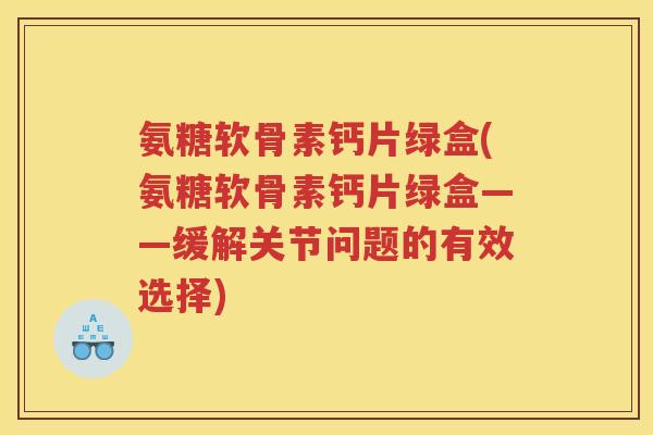 氨糖软骨素钙片绿盒(氨糖软骨素钙片绿盒——缓解关节问题的有效选择) 氨糖软骨素钙片绿盒(氨糖软骨素钙片绿盒——缓解关节问题的有效选择)