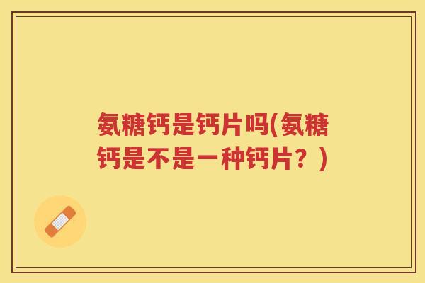 氨糖钙是钙片吗(氨糖钙是不是一种钙片?) 氨糖钙是钙片吗(氨糖钙是不是一种钙片?)