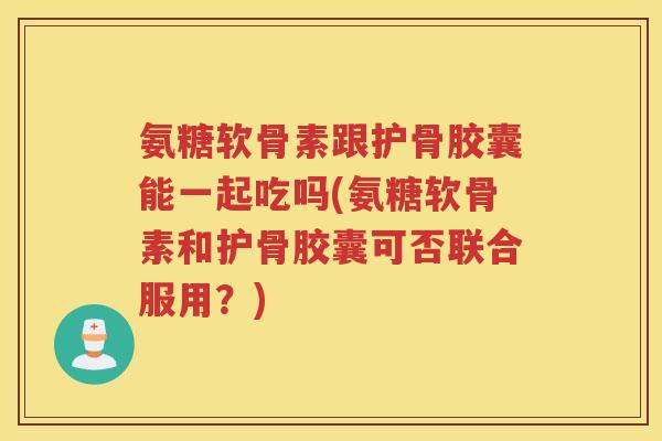 氨糖软骨素跟护骨胶囊能一起吃吗(氨糖软骨素和护骨胶囊可否联合服用?) 氨糖软骨素跟护骨胶囊能一起吃吗(氨糖软骨素和护骨胶囊可否联合服用?)